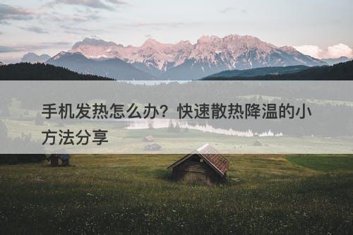 手机发热怎么办？快速散热降温的小方法分享