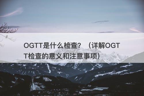 OGTT是什么检查？（详解OGTT检查的意义和注意事项）