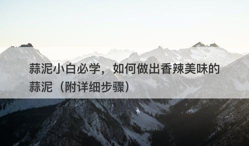 蒜泥小白必学，如何做出香辣美味的蒜泥（附详细步骤）