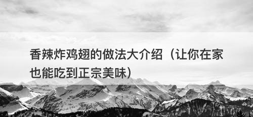 香辣炸鸡翅的做法大介绍（让你在家也能吃到正宗美味）