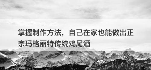 掌握制作方法，自己在家也能做出正宗玛格丽特传统鸡尾酒