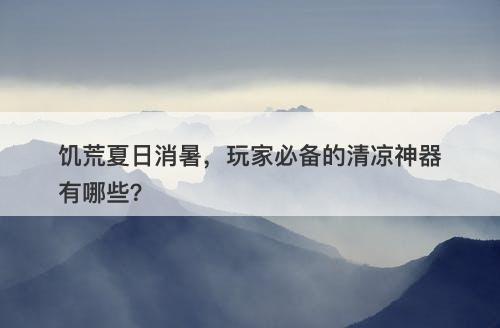 饥荒夏日消暑，玩家必备的清凉神器有哪些？