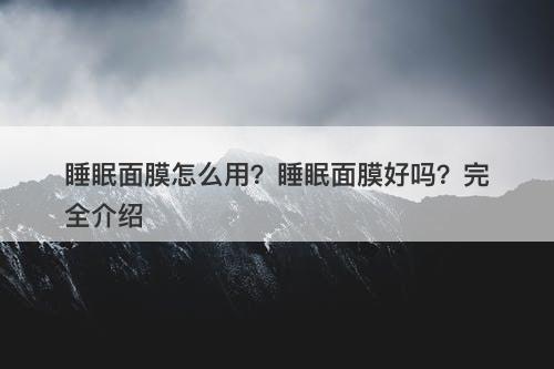 睡眠面膜怎么用？睡眠面膜好吗？完全介绍