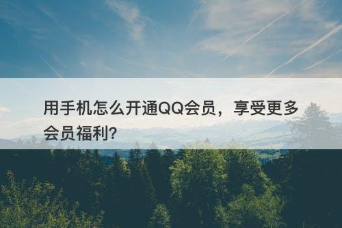 用手机怎么开通QQ会员，享受更多会员福利？