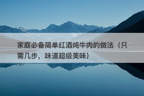 家庭必备简单红酒炖牛肉的做法（只需几步，味道超级美味）