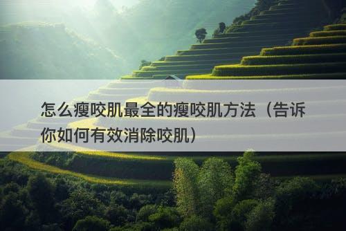 怎么瘦咬肌最全的瘦咬肌方法（告诉你如何有效消除咬肌）