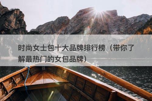 时尚女士包十大品牌排行榜（带你了解最热门的女包品牌）