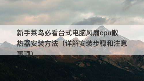 新手菜鸟必看台式电脑风扇cpu散热器安装方法（详解安装步骤和注意事项）