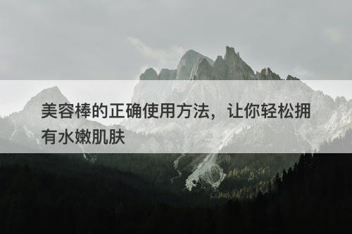 美容棒的正确使用方法，让你轻松拥有水嫩肌肤