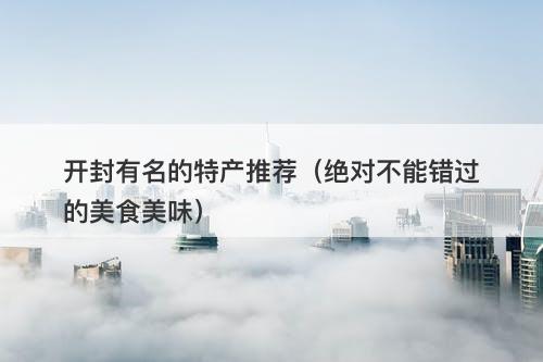 开封有名的特产推荐（绝对不能错过的美食美味）