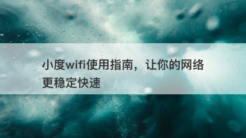 小度wifi使用指南，让你的网络更稳定快速