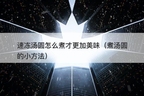 速冻汤圆怎么煮才更加美味（煮汤圆的小方法）
