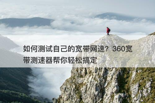 如何测试自己的宽带网速？360宽带测速器帮你轻松搞定