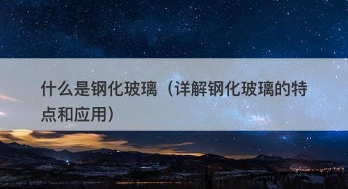 什么是钢化玻璃（详解钢化玻璃的特点和应用）
