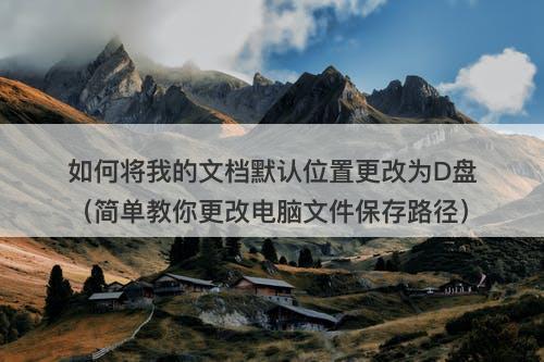 如何将我的文档默认位置更改为D盘（简单教你更改电脑文件保存路径）