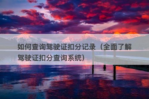 如何查询驾驶证扣分记录（全面了解驾驶证扣分查询系统）