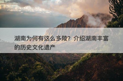 湖南为何有这么多陵？介绍湖南丰富的历史文化遗产
