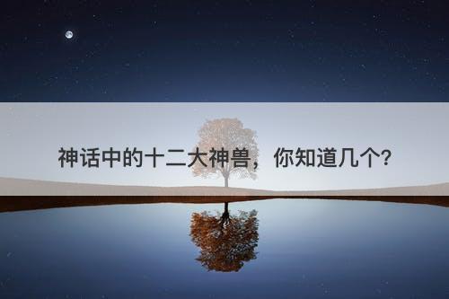 神话中的十二大神兽，你知道几个？