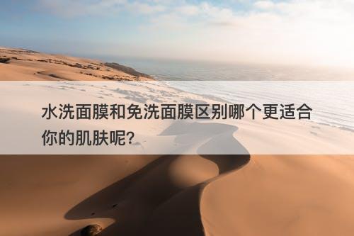 水洗面膜和免洗面膜区别哪个更适合你的肌肤呢？