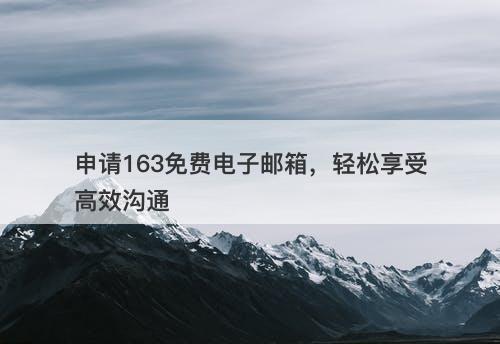 申请163免费电子邮箱，轻松享受高效沟通