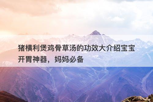 猪横利煲鸡骨草汤的功效大介绍宝宝开胃神器，妈妈必备