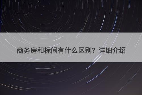 商务房和标间有什么区别？详细介绍