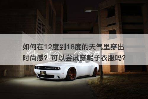 如何在12度到18度的天气里穿出时尚感？可以尝试穿呢子衣服吗？