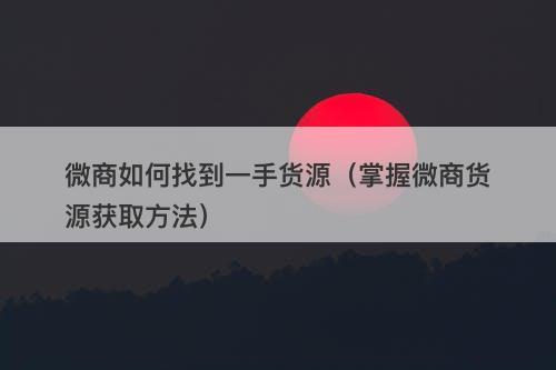 微商如何找到一手货源（掌握微商货源获取方法）