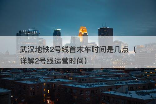 武汉地铁2号线首末车时间是几点（详解2号线运营时间）