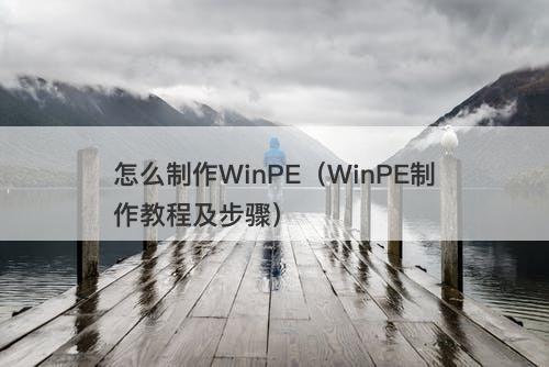 怎么制作WinPE（WinPE制作教程及步骤）
