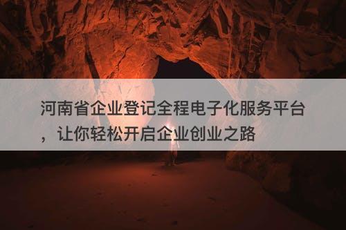 河南省企业登记全程电子化服务平台，让你轻松开启企业创业之路