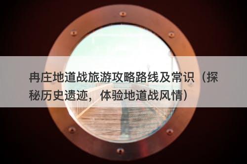 冉庄地道战旅游攻略路线及常识（探秘历史遗迹，体验地道战风情）