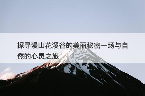 探寻漫山花溪谷的美丽秘密一场与自然的心灵之旅