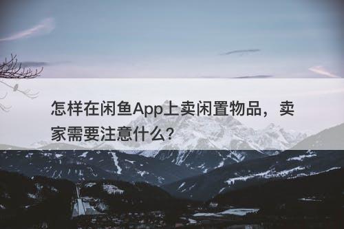 怎样在闲鱼App上卖闲置物品，卖家需要注意什么？