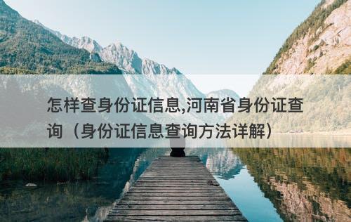 怎样查身份证信息,河南省身份证查询（身份证信息查询方法详解）