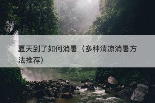 夏天到了如何消暑（多种清凉消暑方法推荐）