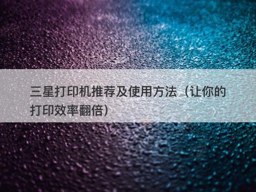 三星打印机推荐及使用方法（让你的打印效率翻倍）