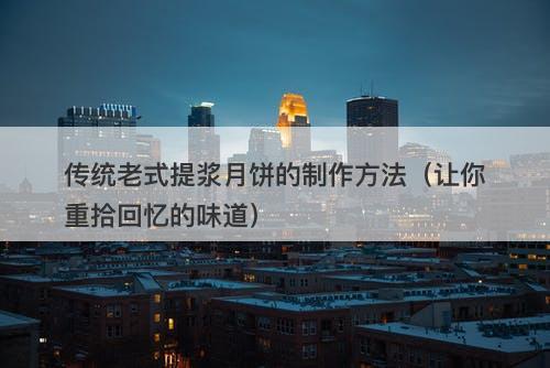 传统老式提浆月饼的制作方法（让你重拾回忆的味道）