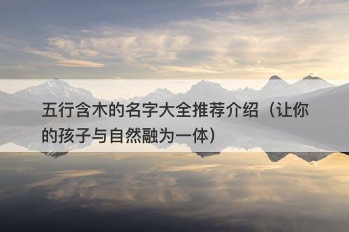 五行含木的名字大全推荐介绍（让你的孩子与自然融为一体）