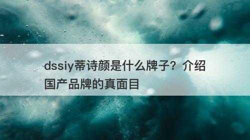 dssiy蒂诗颜是什么牌子？介绍国产品牌的真面目