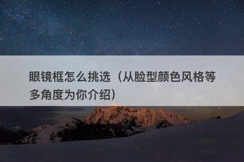 眼镜框怎么挑选（从脸型颜色风格等多角度为你介绍）