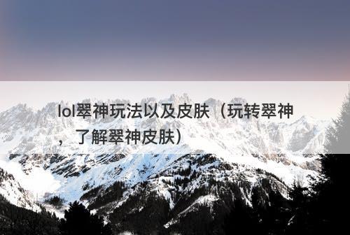 lol翠神玩法以及皮肤（玩转翠神，了解翠神皮肤）