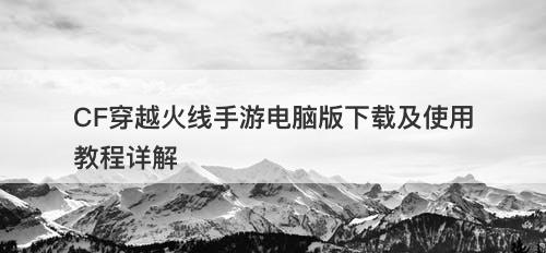 CF穿越火线手游电脑版下载及使用教程详解