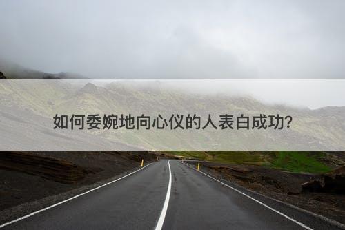如何委婉地向心仪的人表白成功？