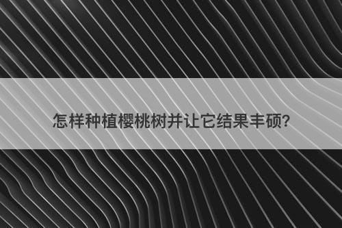 怎样种植樱桃树并让它结果丰硕？