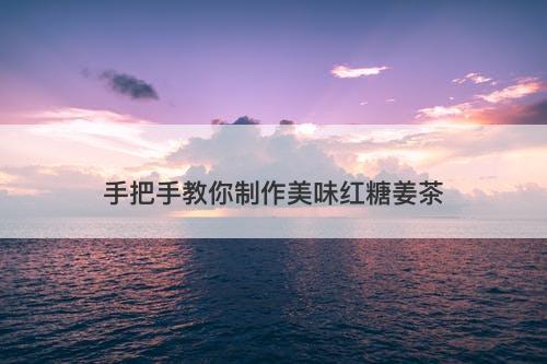 手把手教你制作美味红糖姜茶