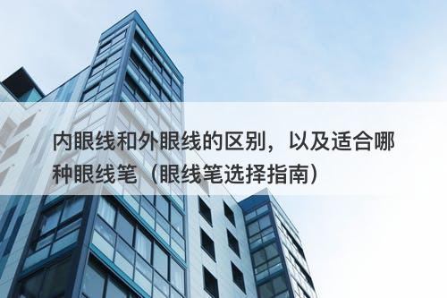 内眼线和外眼线的区别，以及适合哪种眼线笔（眼线笔选择指南）