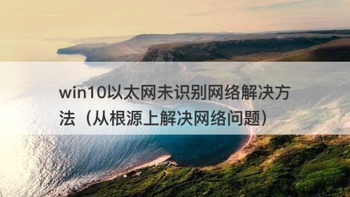 win10以太网未识别网络解决方法（从根源上解决网络问题）