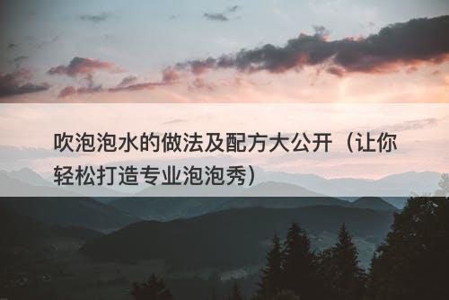 吹泡泡水的做法及配方大公开（让你轻松打造专业泡泡秀）