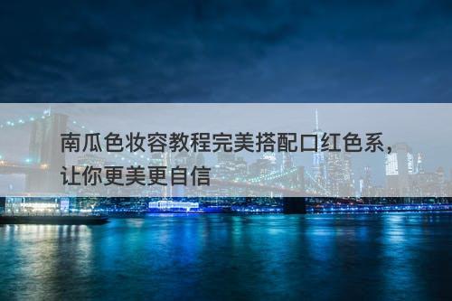 南瓜色妆容教程完美搭配口红色系，让你更美更自信